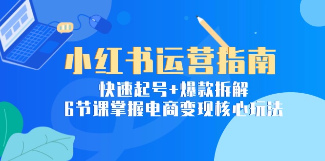 （15054期）小红书运营指南：快速起号+爆款拆解，6节课掌握电商变现核心玩法-千猫网创