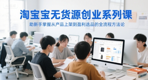 淘宝无货源创业系列课，助新手掌握从产品上架到盈利选品的全流程方法论-千猫网创