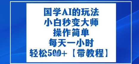 国学AI的玩法，小白秒变大师，操作简单，每天一小时，轻松5张+【附带教程】