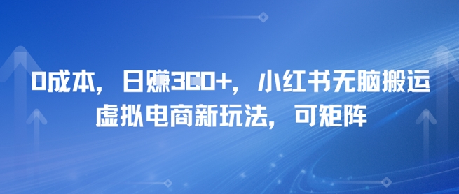 0成本，日入3张+，小红书无脑搬运，虚拟电商新玩法，可矩阵-千猫网创