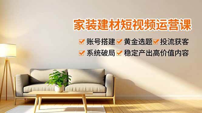 图片[1]-（16916期）家装建材短视频运营课，账号搭建、黄金选题、投流获客，系统破局，稳定产出高价值内容-千猫网创