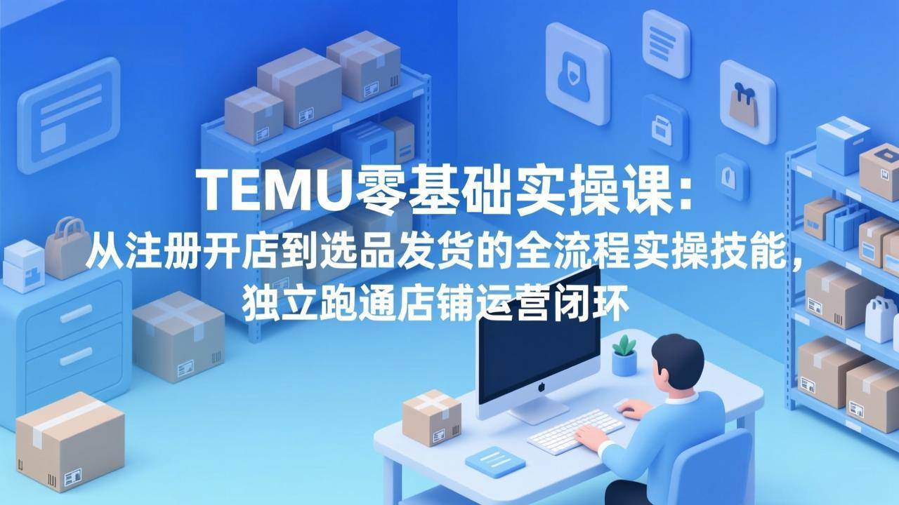 图片[1]-（17568期）TEMU零基础实操课：从注册开店到选品发货的全流程实操技能，独立跑通店铺运营闭环-千猫网创