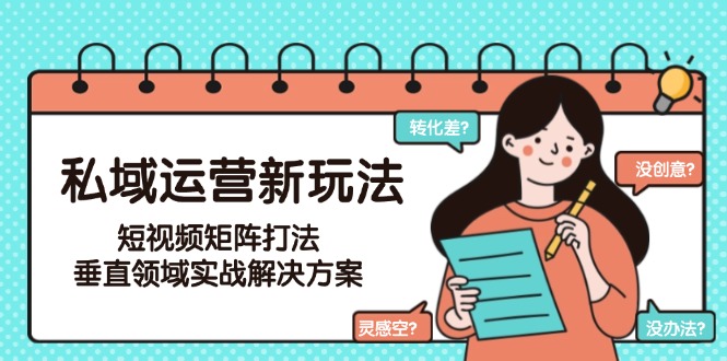 （15069期）私域运营新玩法，短视频矩阵打法，垂直领域实战解决方案（更新6月）-千猫网创
