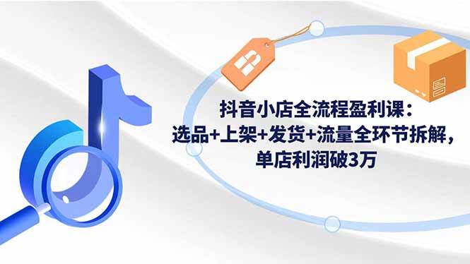 图片[1]-（16593期）抖音小店全流程盈利课：选品+上架+发货+流量全环节拆解，单店利润破3万-千猫网创