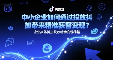 中小企业如何通过投放抖加带来精准获客变现？企业实体抖加投放精准变现秘籍-千猫网创