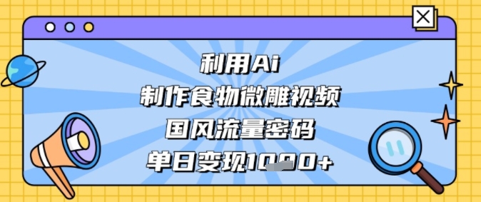 利用Ai制作食物微雕视频，国风流量密码，单日变现多张-千猫网创