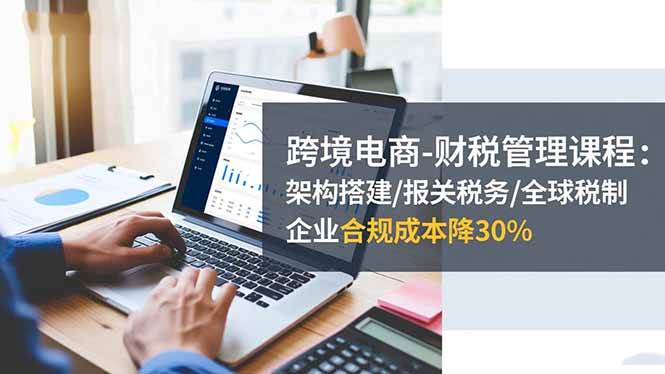 图片[1]-（16509期）跨境电商-财税管理课程：架构搭建/报关税务/全球税制，企业合规成本降30%-千猫网创