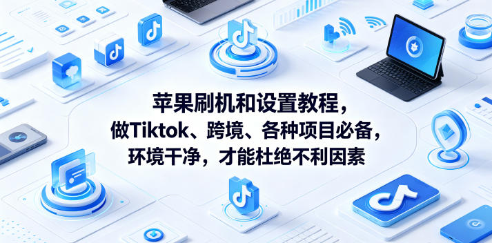 苹果刷机和设置教程,做Tiktok、跨境、各种项目必备,环境干净,才能杜绝不利因素