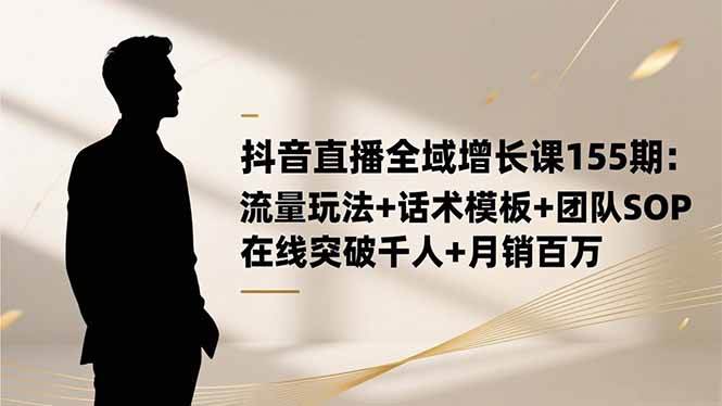 图片[1]-（16586期）抖音直播全域增长课155期：流量玩法+话术模板+团队SOP，在线突破千人+…-千猫网创