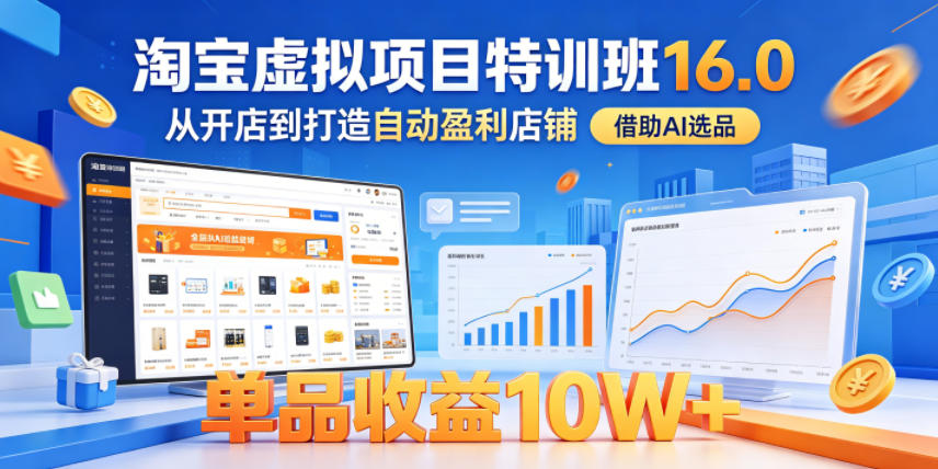 淘宝虚拟项目特训班16.0,从开店到打造自动盈利店铺,借助AI选品,单品收益10W+(完结)