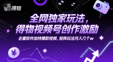 全网独家玩法，得物视频号创作激励 去重软件加持爆款视频，矩阵玩法月入几个w【揭秘】-千猫网创