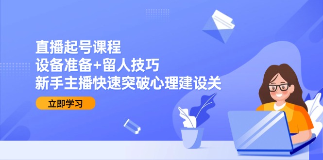 （15056期）直播起号课程：设备准备+留人技巧，新手主播快速突破心理建设关-千猫网创