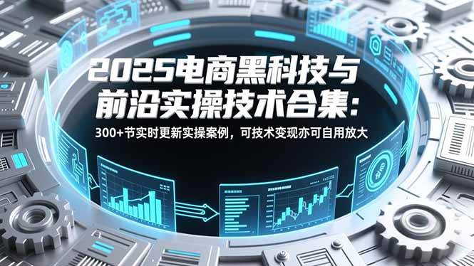 图片[1]-（16992期）2025电商黑科技与前沿实操技术合集：300+节实时更新实操案例，可技术变现亦可自用放大-千猫网创