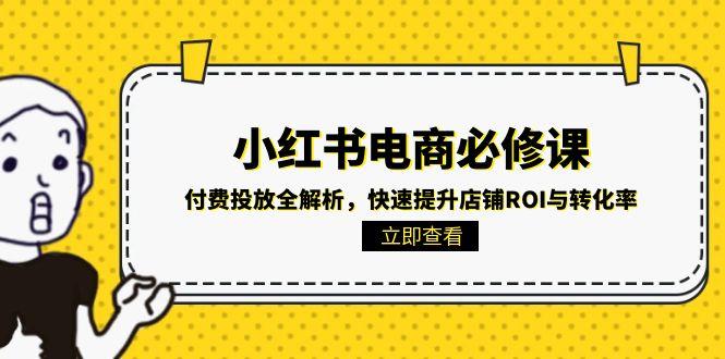 （15040期）小红书电商必修课：付费投放全解析，快速提升店铺ROI与转化率-千猫网创