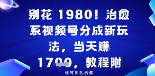 别花1980！治愈系视频号分成新玩法，0成本，当天賺多张