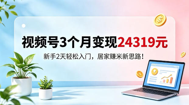 视频号3个月变现24319,新手2天轻松入门,居家賺米新思路【揭秘】