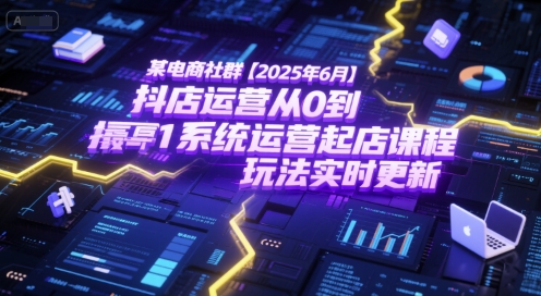 某电商社群【2025年6月】抖店运营从0到1系统运营起店课程，抖店最新玩法实时更新-千猫网创