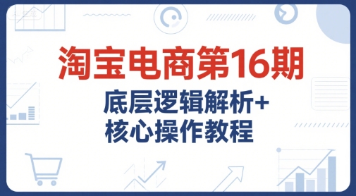淘宝电商第16期，底层逻辑解析+核心操作教程，运营、推广提升能力的必学课程+配套资料-千猫网创