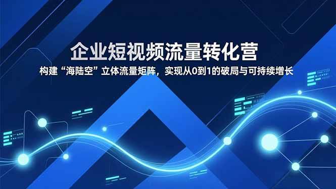 图片[1]-（16959期）企业短视频流量转化营，构建“海陆空”立体流量矩阵，实现从0到1的破局与可持续增长-千猫网创