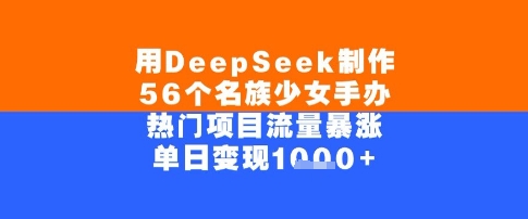 用DeepSeek制作56个名族少女手办，单日变现几张，热门项目流量暴涨-千猫网创
