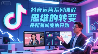 抖音运营系列课程，思维的转变，是所有转变的开始-千猫网创