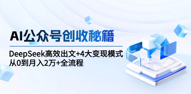 （15047期）AI公众号创收秘籍：DeepSeek高效出文+4大变现模式，从0到月入2万+全流程-千猫网创