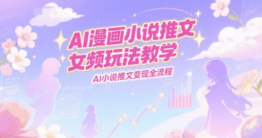 AI漫画小说推文女频玩法教学，AI小说推文变现全流程-千猫网创