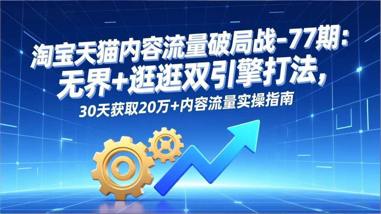 图片[1]-（17164期）淘宝天猫内容流量破局战-77期：无界+逛逛双引擎打法，30天获取20万+内容流量实操指南-千猫网创