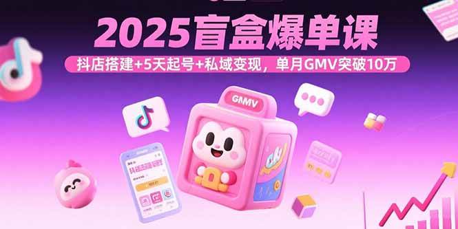 图片[1]-（15922期）2025盲盒爆单课，抖店搭建+5天起号+私域变现，单月GMV突破10万-千猫网创