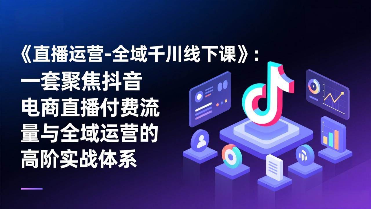 图片[1]-（17344期）《直播运营-全域千川线下课》：一套聚焦抖音电商直播付费流量与全域运营的高阶实战体系-千猫网创