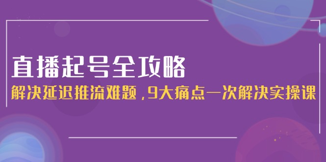 (15043期)直播起号全攻略:解决延迟推流难题,9大痛点一次解决实操课-千猫网创