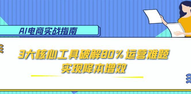 （15026期）AI电商实战指南：3大核心工具破解80%运营难题，实现降本增效-千猫网创