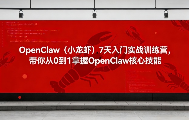 OpenClaw(小龙虾)7天入门实战训练营,带你从0到1掌握OpenClaw核心技能(更新)